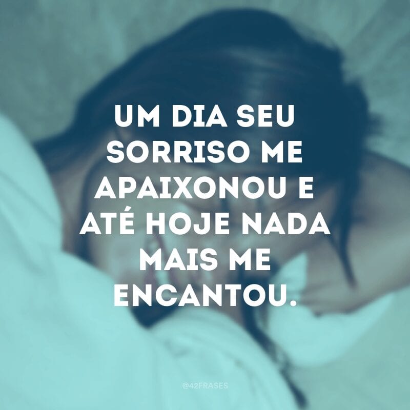 Um dia seu sorriso me apaixonou e até hoje nada mais me encantou.