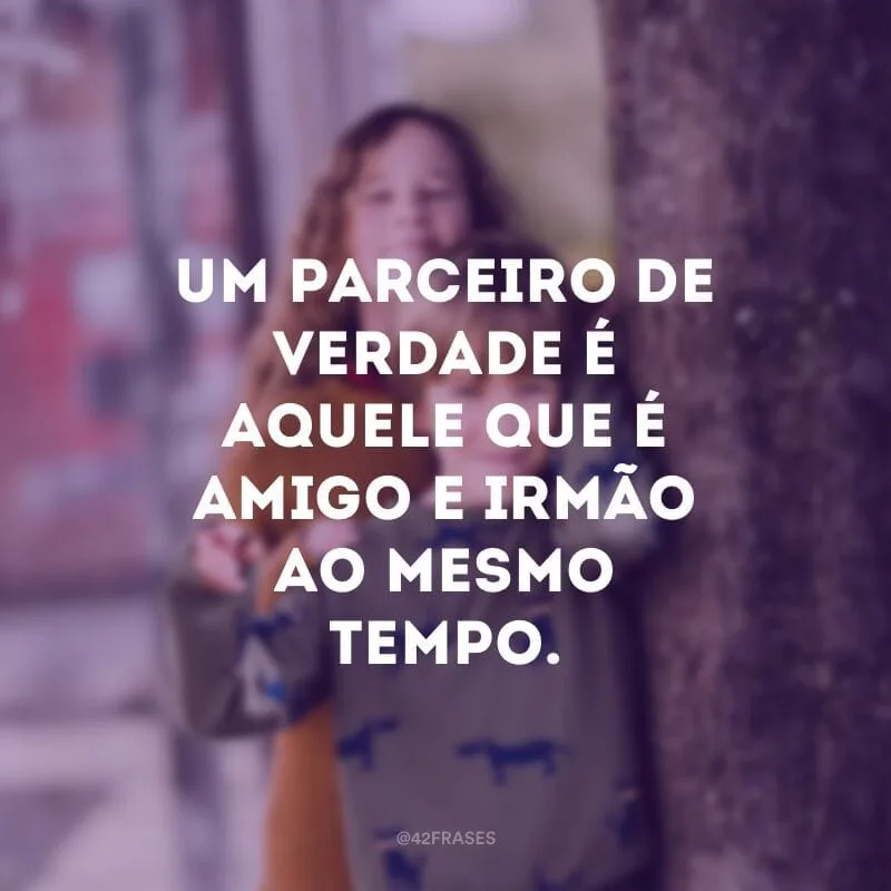 Um parceiro de verdade é aquele que é amigo e irmão ao mesmo tempo.