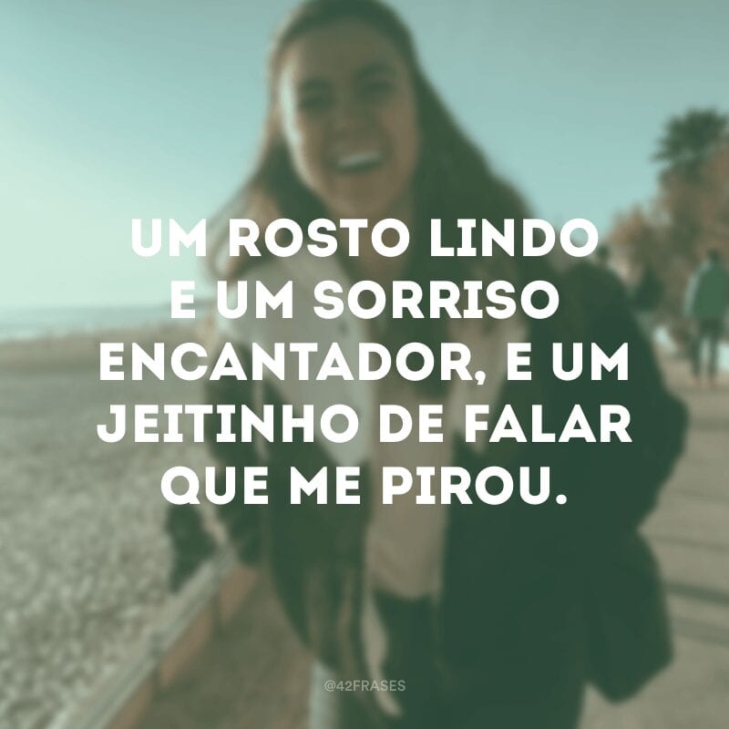 Um rosto lindo e um sorriso encantador, e um jeitinho de falar que me pirou. 