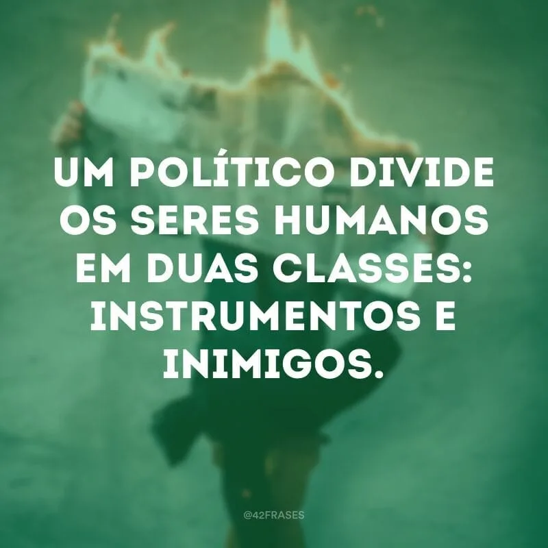 Um político divide os seres humanos em duas classes: instrumentos e inimigos. 