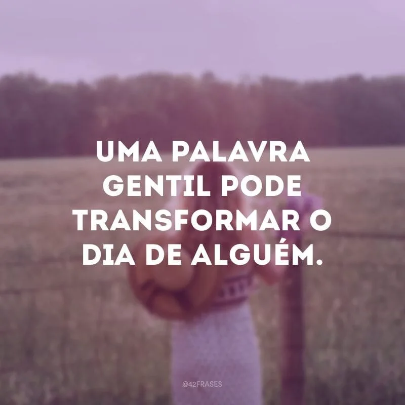 Uma palavra gentil pode transformar o dia de alguém.