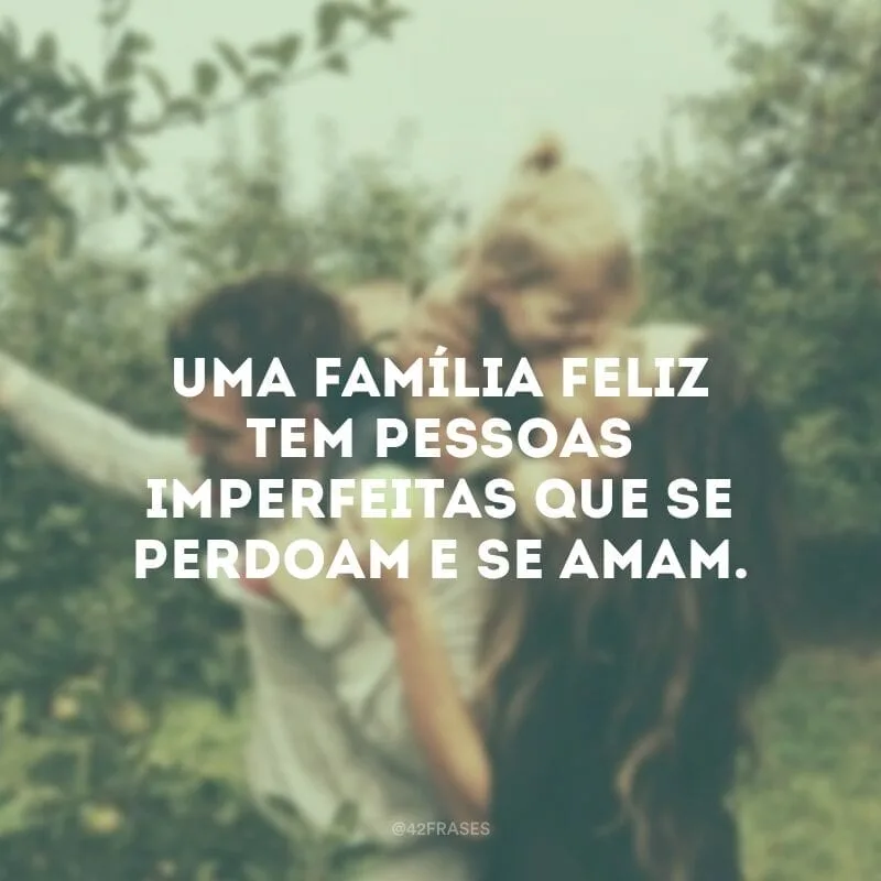 Uma família feliz tem pessoas imperfeitas que se perdoam e se amam.