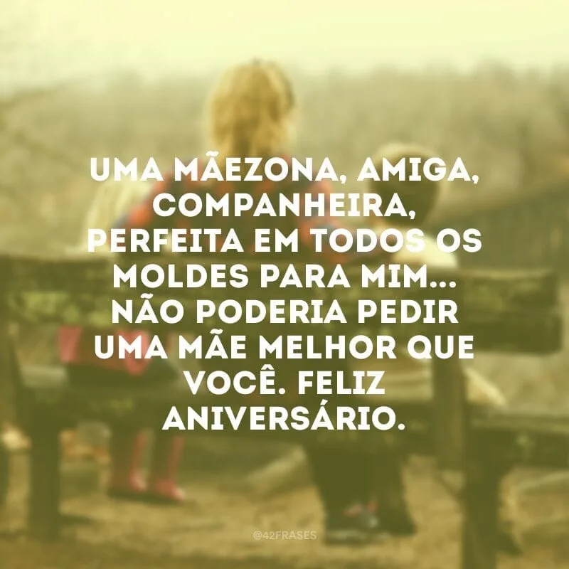 Uma mãezona, amiga, companheira, perfeita em todos os moldes para mim... Não poderia pedir uma mãe melhor que você. Feliz aniversário.