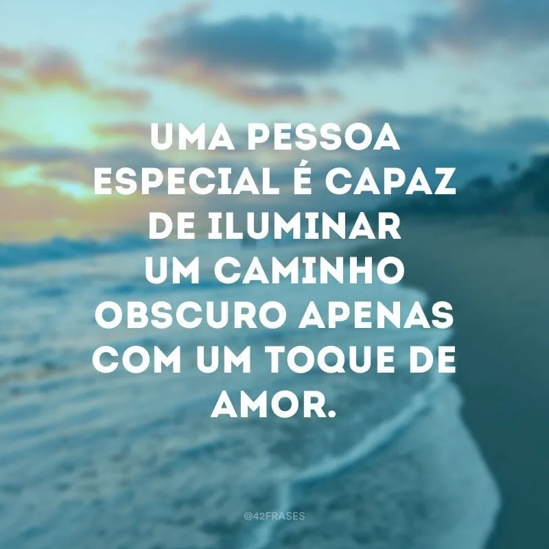Uma pessoa especial é capaz de iluminar um caminho obscuro apenas com um toque de amor.
