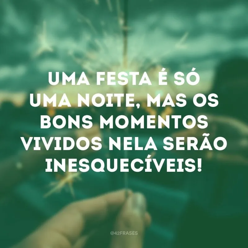 Uma festa é só uma noite, mas os bons momentos vividos nela serão inesquecíveis!