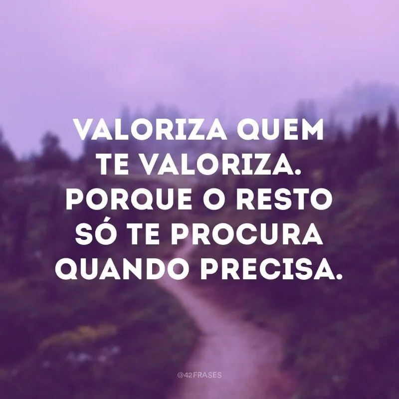Valoriza quem te valoriza. Porque o resto só te procura quando precisa.