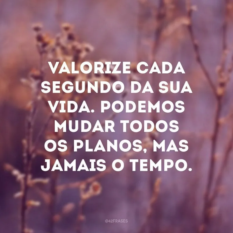 Valorize cada segundo da sua vida. Podemos mudar todos os planos, mas jamais o tempo.