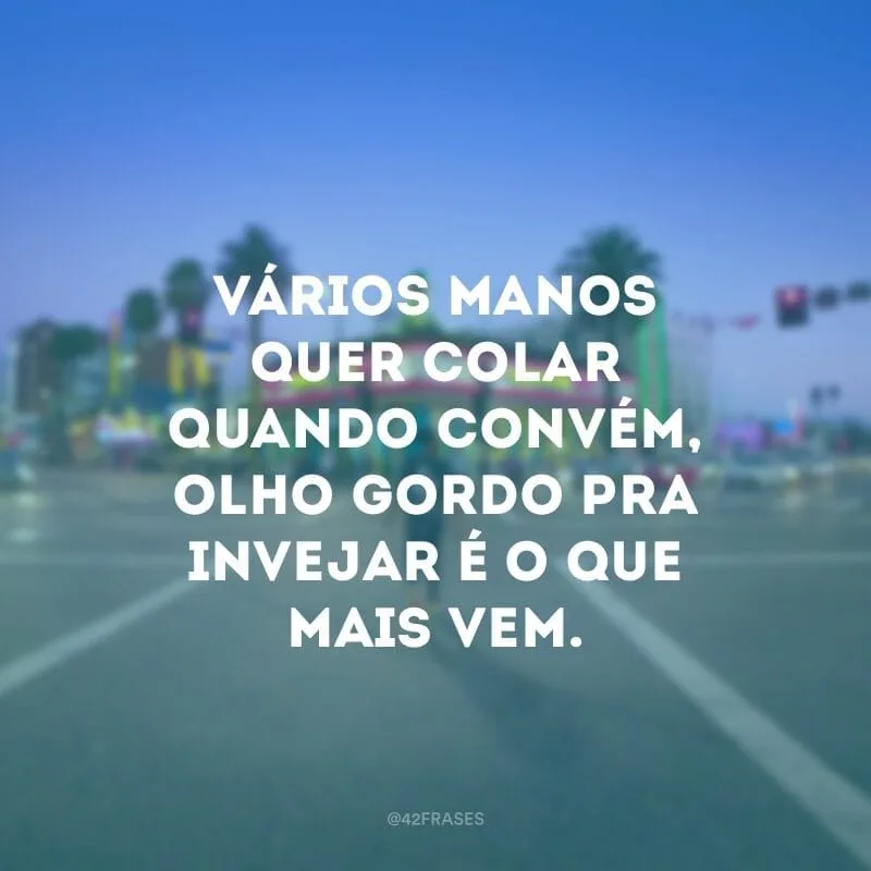 Vários manos quer colar quando convém, olho gordo pra invejar é o que mais vem.