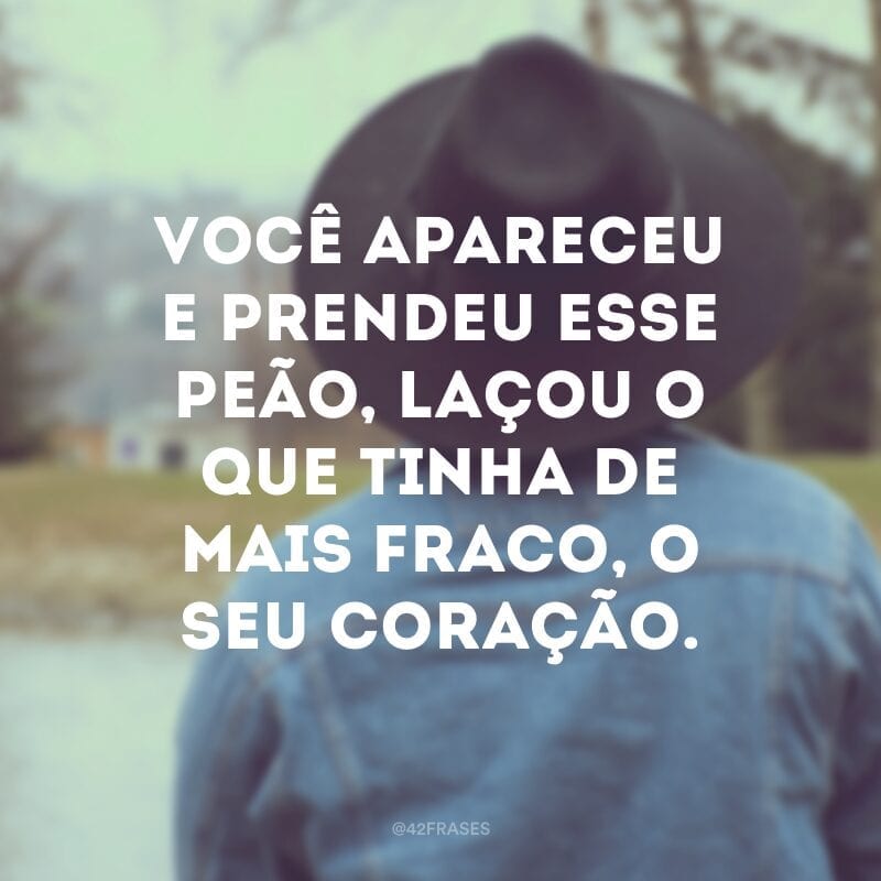 Você apareceu e prendeu esse peão, laçou o que tinha de mais fraco, o seu coração.