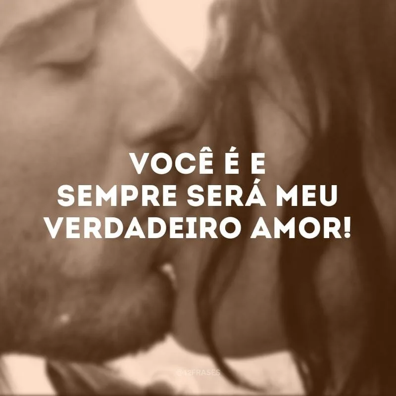 Você é e sempre será meu verdadeiro amor!