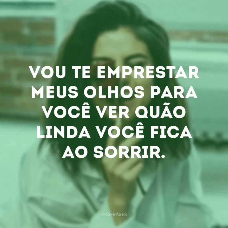 Vou te emprestar meus olhos para você ver quão linda você fica ao sorrir.