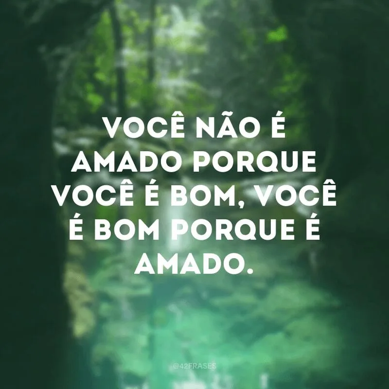 Você não é amado porque você é bom, você é bom porque é amado.