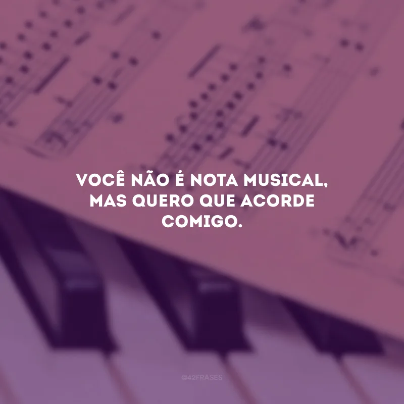Você não é nota musical, mas quero que acorde comigo.