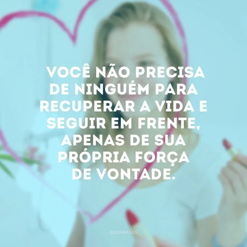 Você não precisa de ninguém para recuperar a vida e seguir em frente, apenas de sua própria força de vontade.