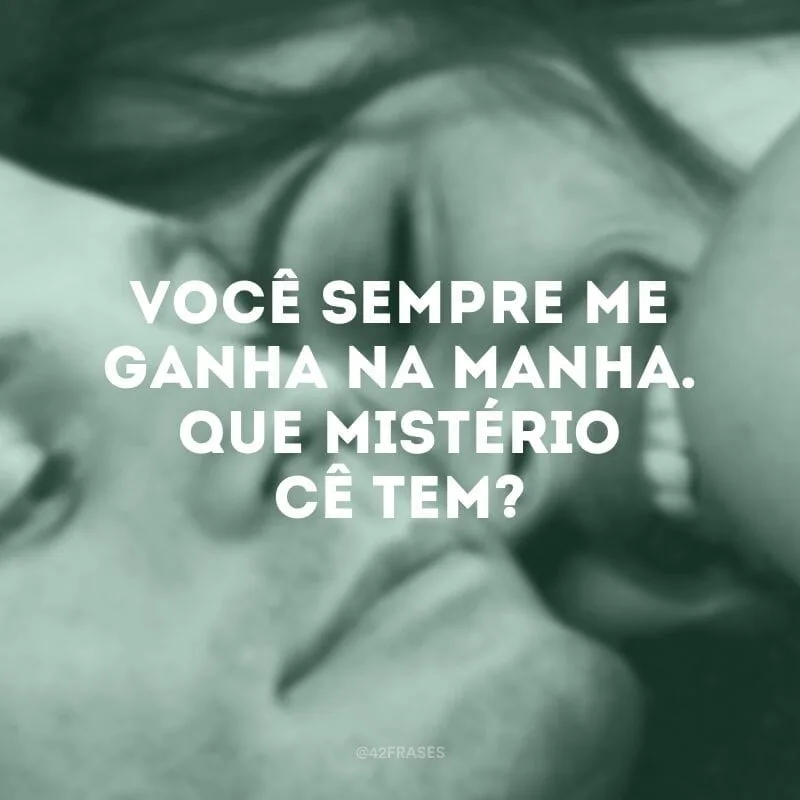 Você sempre me ganha na manha. Que mistério cê tem?