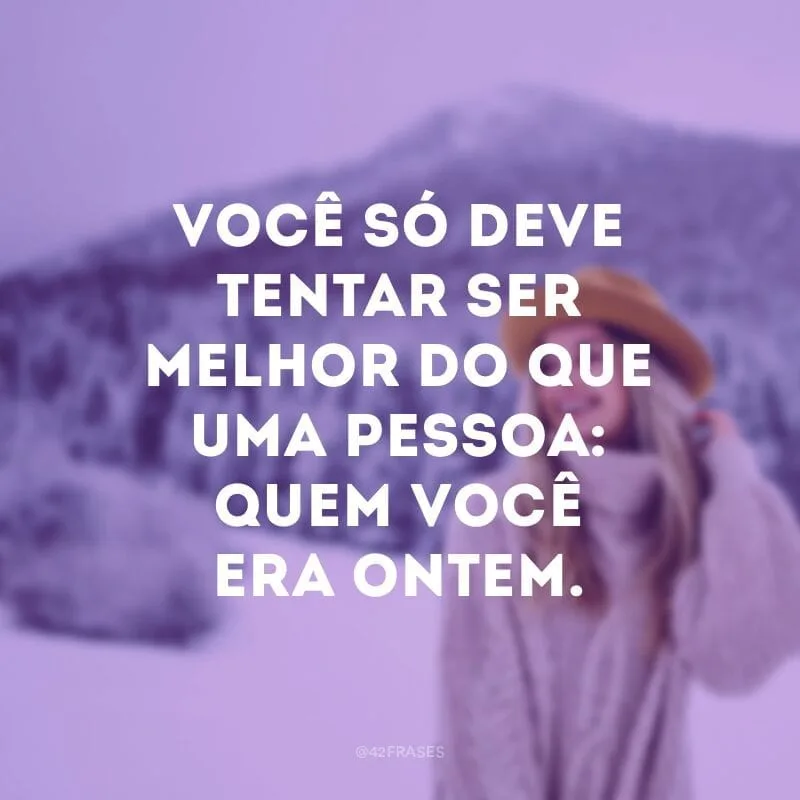 Você só deve tentar ser melhor do que uma pessoa: quem você era ontem.