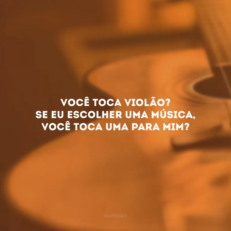 Você toca violão? Se eu escolher uma música, você toca uma para mim?
