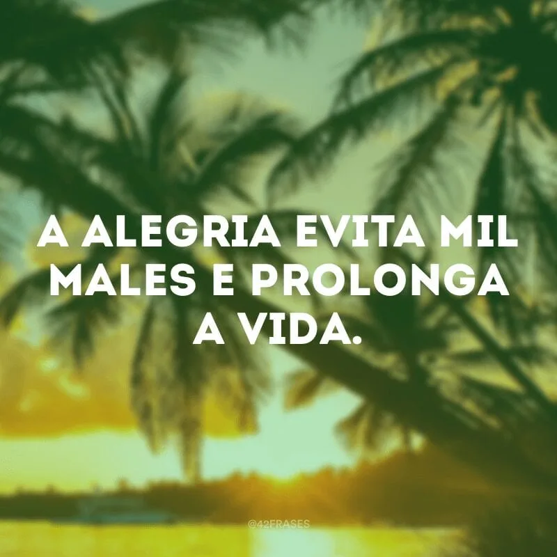 A alegria evita mil males e prolonga a vida.