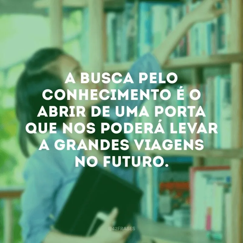 A busca pelo conhecimento é o abrir de uma porta que nos poderá levar a grandes viagens no futuro.