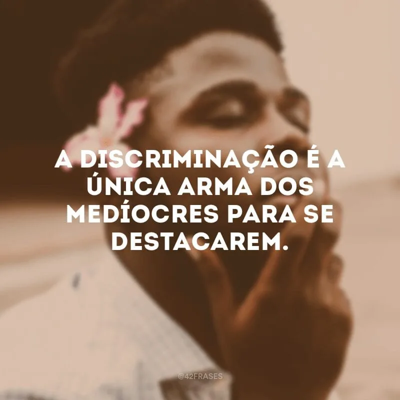 A discriminação é a única arma dos medíocres para se destacarem. 