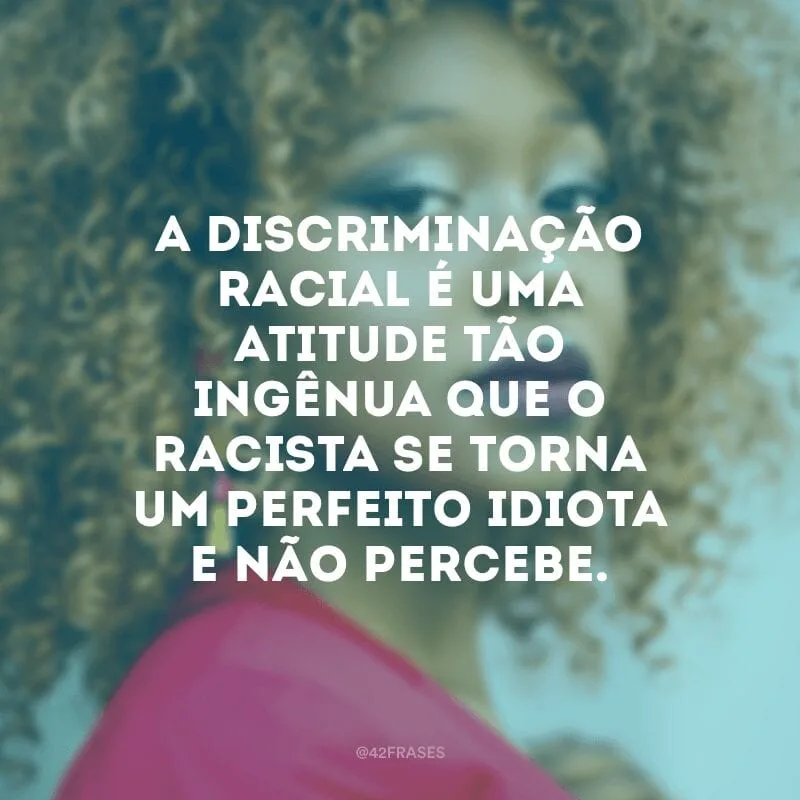 A discriminação racial é uma atitude tão ingênua que o racista se torna um perfeito idiota e não percebe.