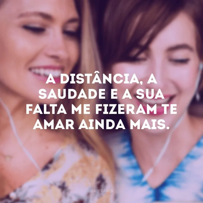 A distância, a saudade e a sua falta me fizeram te amar ainda mais.