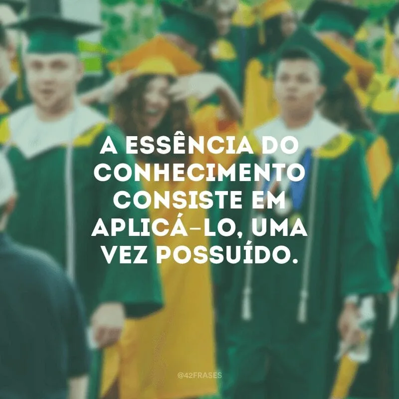 A essência do conhecimento consiste em aplicá-lo, uma vez possuído. 