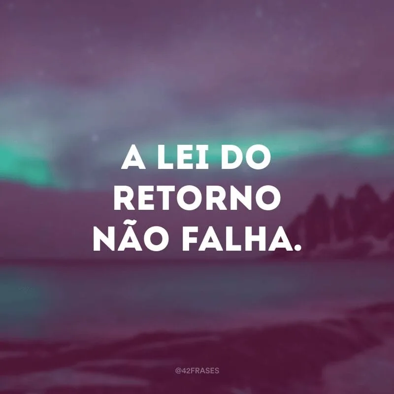 A lei do retorno não falha.