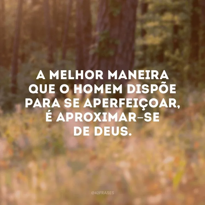 A melhor maneira que o homem dispõe para se aperfeiçoar, é aproximar-se de Deus. 