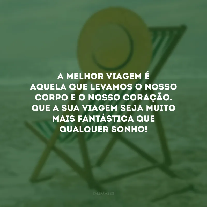 A melhor viagem é aquela que levamos o nosso corpo e o nosso coração. Que a sua viagem seja muito mais fantástica que qualquer sonho!