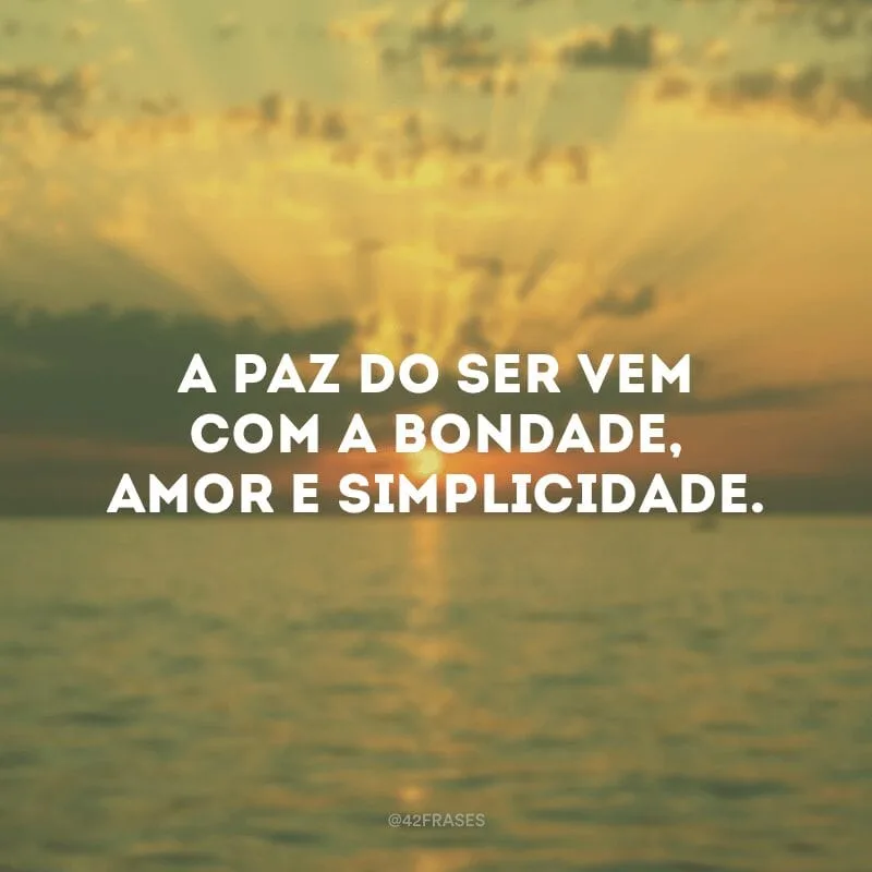 A paz do ser vem com a bondade, amor e simplicidade.