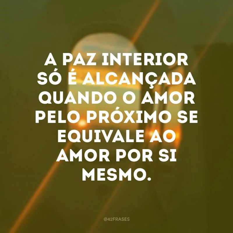 A paz interior só é alcançada quando o amor pelo próximo se equivale ao amor por si mesmo.