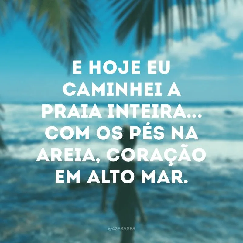 E hoje eu caminhei a praia inteira... com os pés na areia, coração em alto mar. 