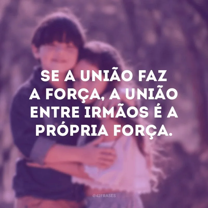 Se a união faz a força, a união entre irmãos é a própria força.