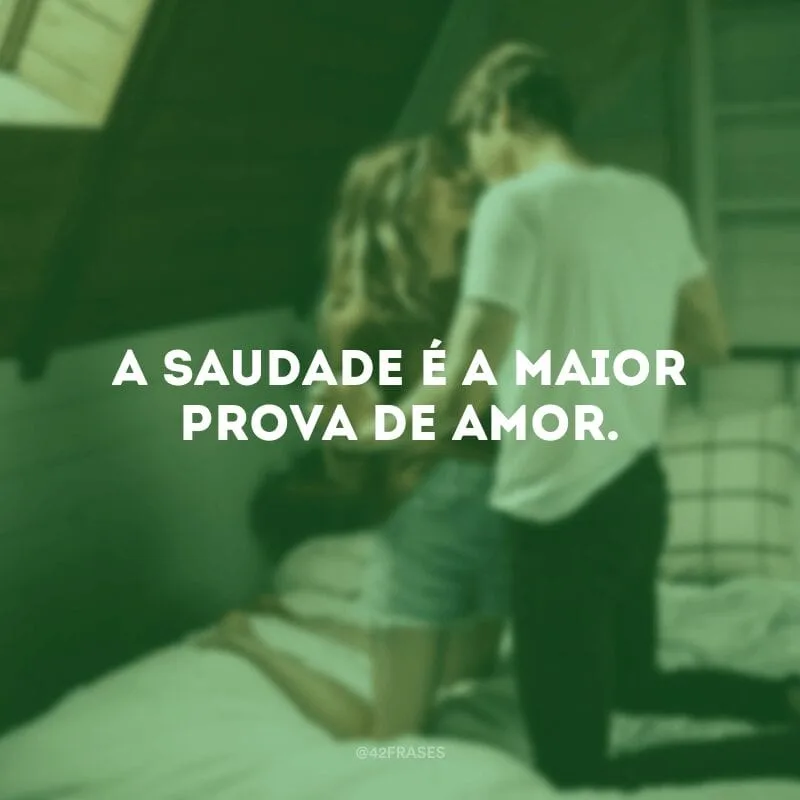 A saudade é a maior prova de amor.