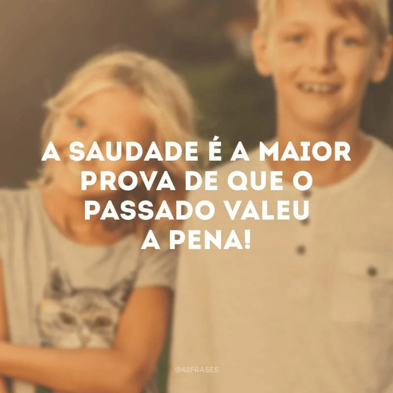 A saudade é a maior prova de que o passado valeu a pena!