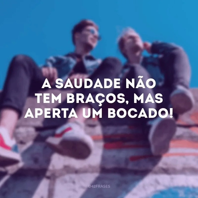 A saudade não tem braços, mas aperta um bocado!