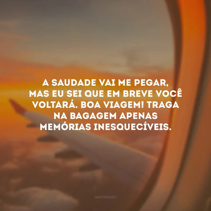 A saudade vai me pegar, mas eu sei que em breve você voltará. Boa viagem! Traga na bagagem apenas memórias inesquecíveis.