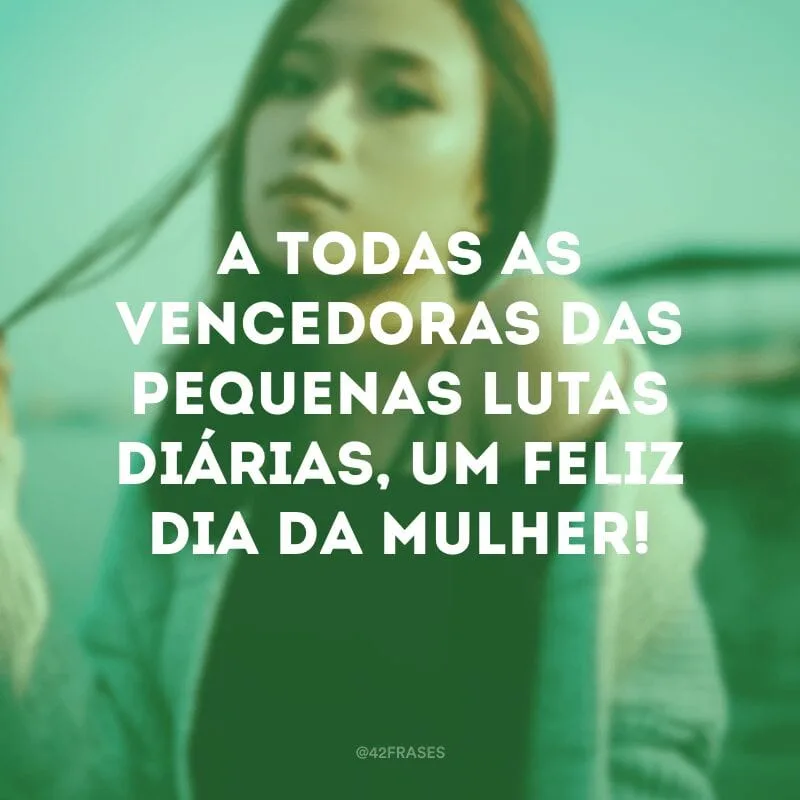 A todas as vencedoras das pequenas lutas diárias, um Feliz Dia da Mulher!