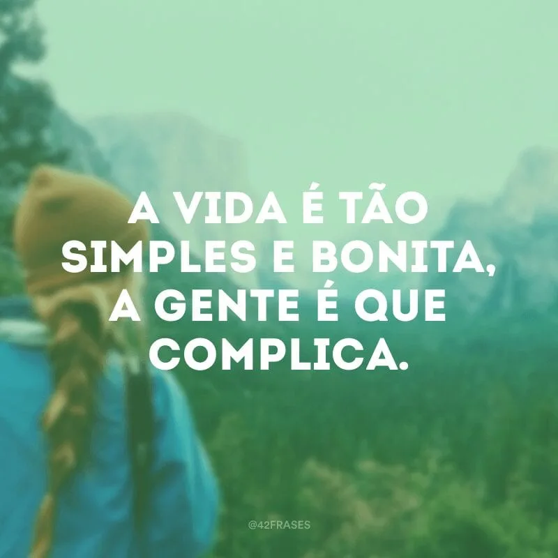 A vida é tão simples e bonita, a gente é que complica.