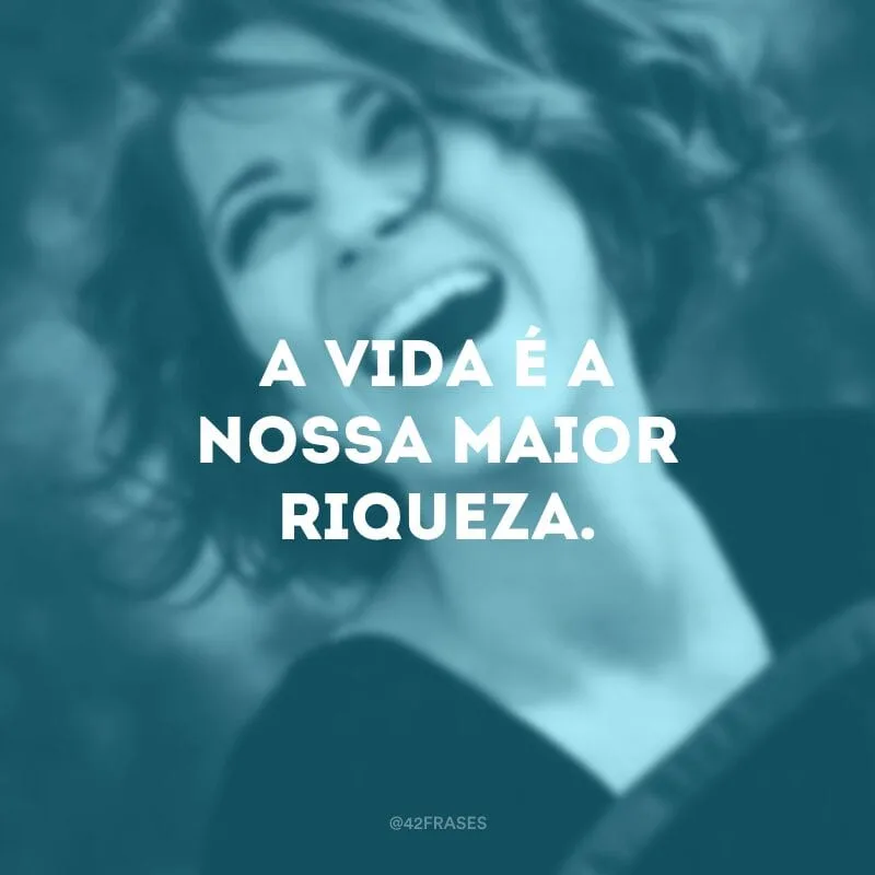 A vida é a nossa maior riqueza.