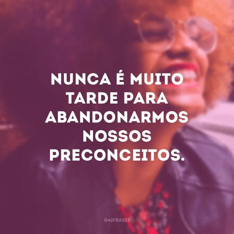 Nunca é muito tarde para abandornarmos nossos preconceitos. 