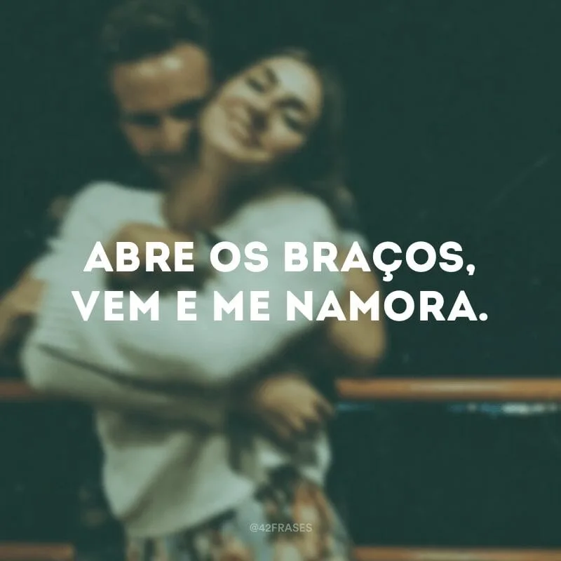 Abre os braços, vem e me namora.