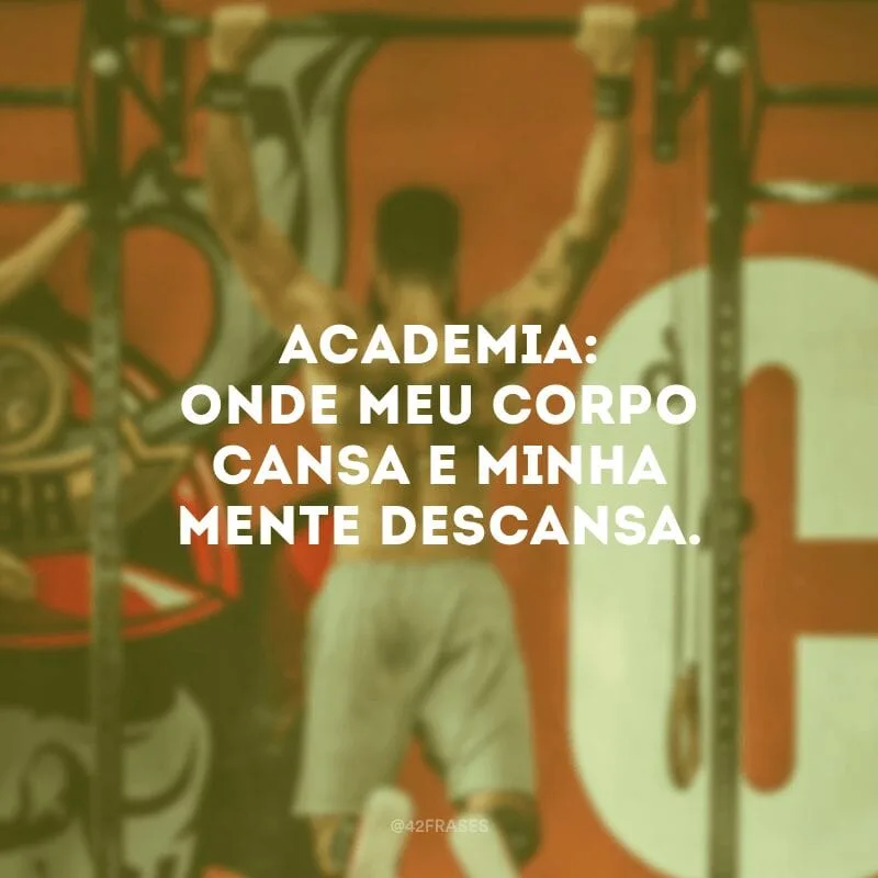 Academia: onde meu corpo cansa e minha mente descansa.
