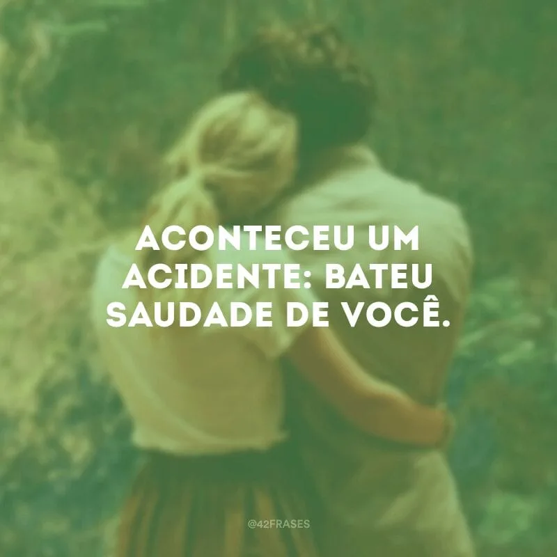Aconteceu um acidente: bateu saudade de você.