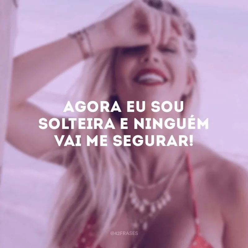 Agora eu sou solteira e ninguém vai me segurar! 