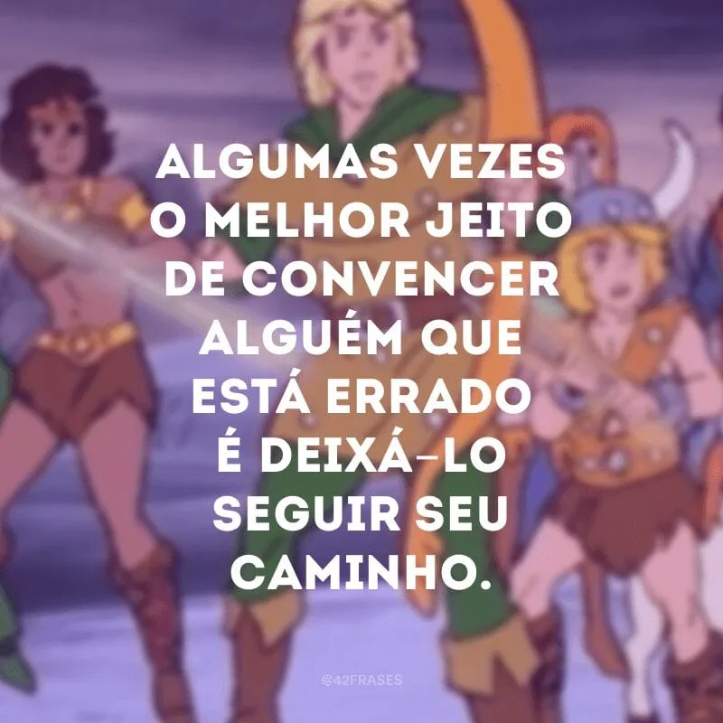 Algumas vezes o melhor jeito de convencer alguém que está errado é deixá-lo seguir seu caminho.
