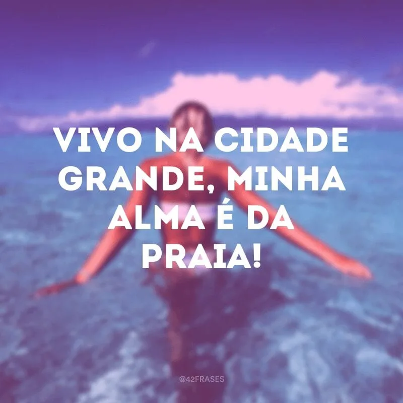 Vivo na cidade grande, minha alma é da praia!
