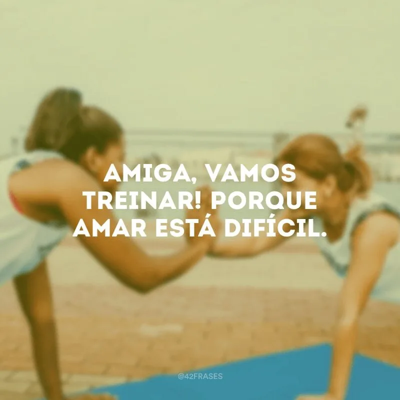 Amiga, vamos treinar! Porque amar está difícil.