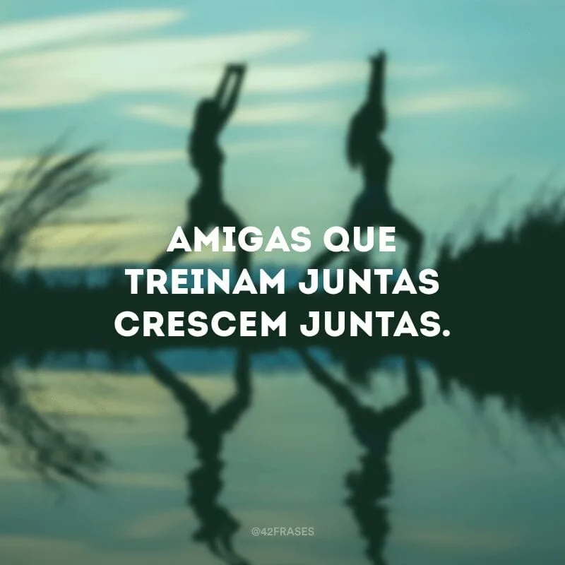 Amigas que treinam juntas crescem juntas.